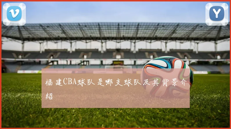 福建CBA球队是哪支球队及其背景介绍