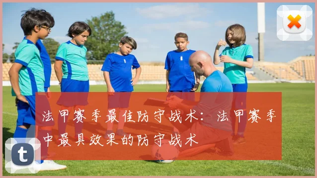 法甲赛季最佳防守战术：法甲赛季中最具效果的防守战术