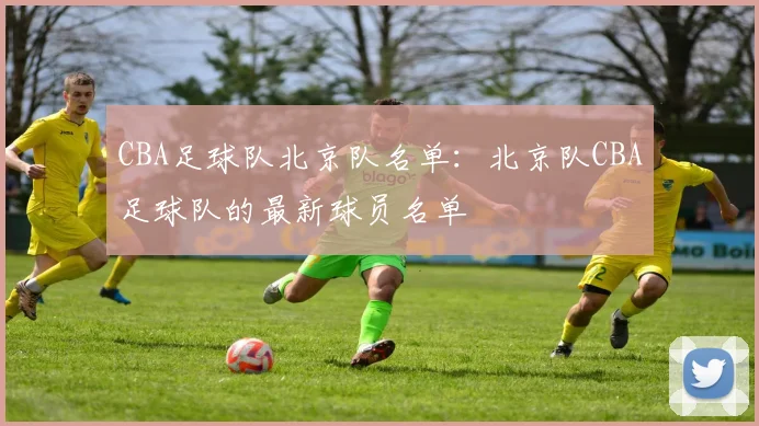 CBA足球队北京队名单：北京队CBA足球队的最新球员名单