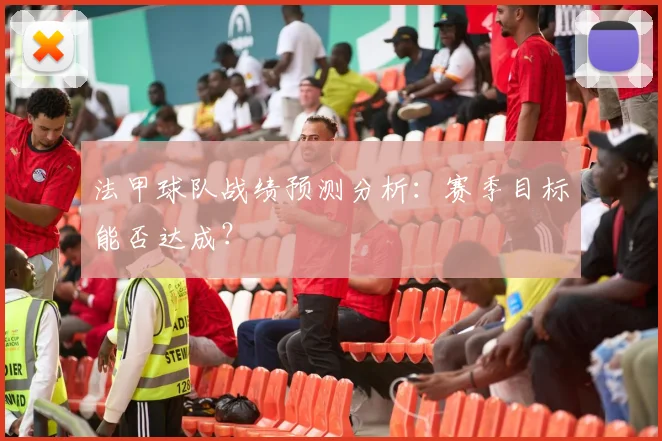 法甲球队战绩预测分析：赛季目标能否达成？