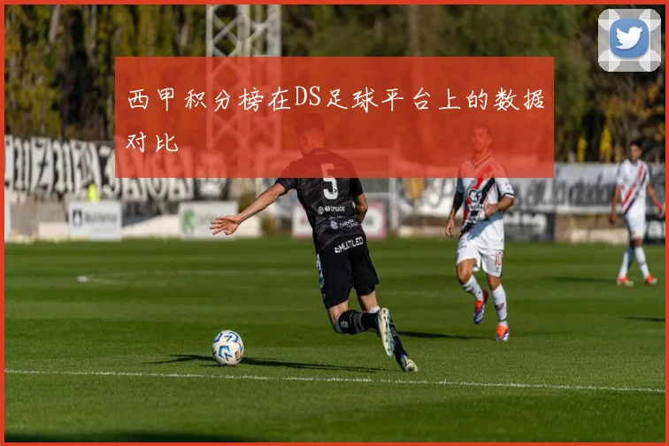 西甲积分榜在DS足球平台上的数据对比