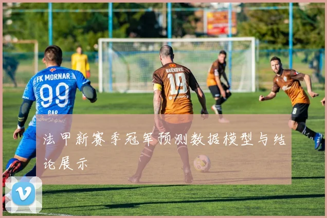 法甲新赛季冠军预测数据模型与结论展示