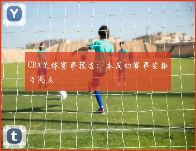 CBA足球赛事预告：本周的赛事安排与亮点