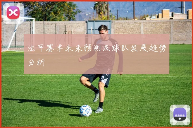 法甲赛季未来预测及球队发展趋势分析