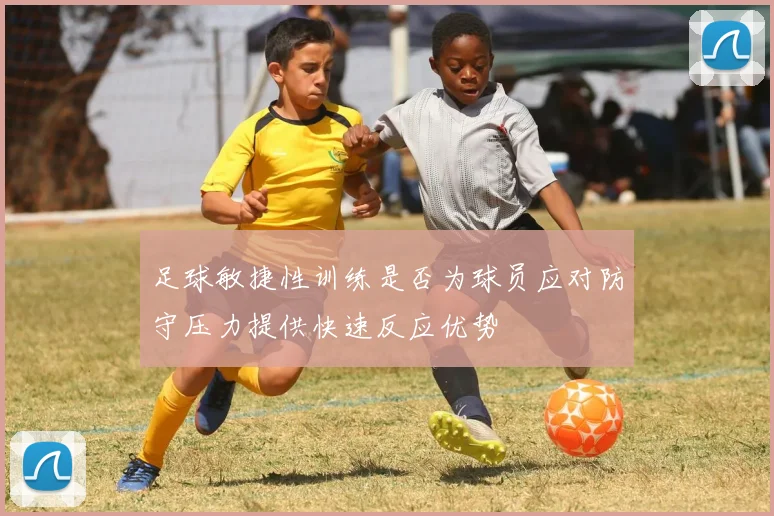 足球敏捷性训练是否为球员应对防守压力提供快速反应优势
