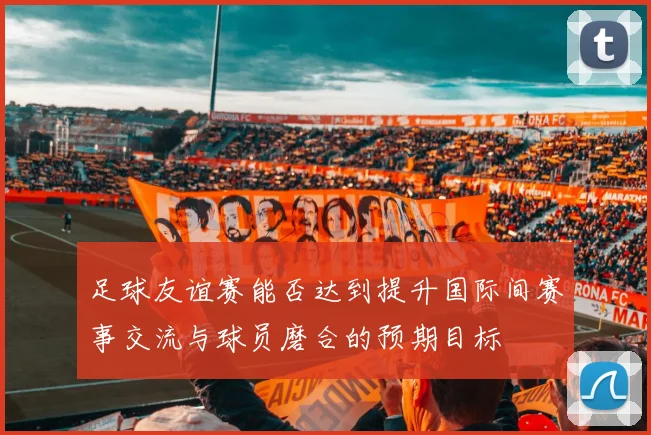 足球友谊赛能否达到提升国际间赛事交流与球员磨合的预期目标