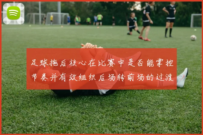 足球拖后核心在比赛中是否能掌控节奏并有效组织后场转前场的过渡