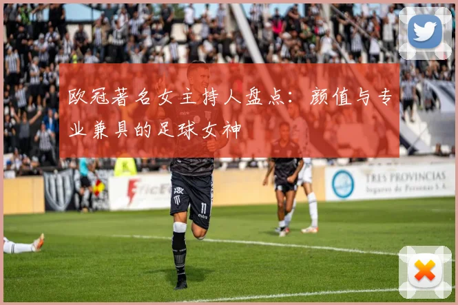 欧冠著名女主持人盘点：颜值与专业兼具的足球女神